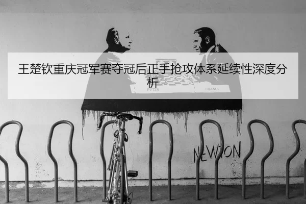 王楚钦重庆冠军赛夺冠后正手抢攻体系延续性深度分析