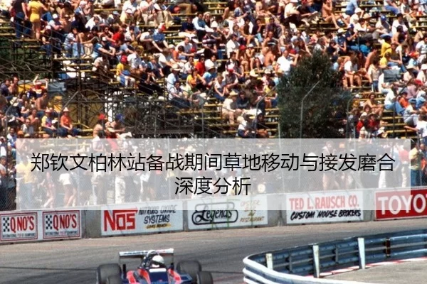 郑钦文柏林站备战期间草地移动与接发磨合深度分析
